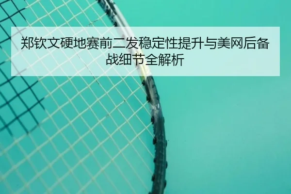 郑钦文硬地赛前二发稳定性提升与美网后备战细节全解析 - kaiyun