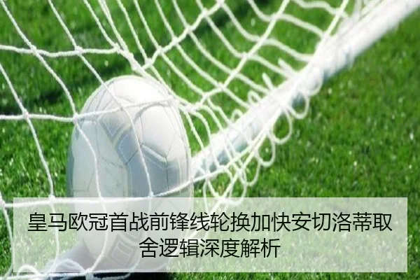 皇马欧冠首战前锋线轮换加快安切洛蒂取舍逻辑深度解析（kaiyun）