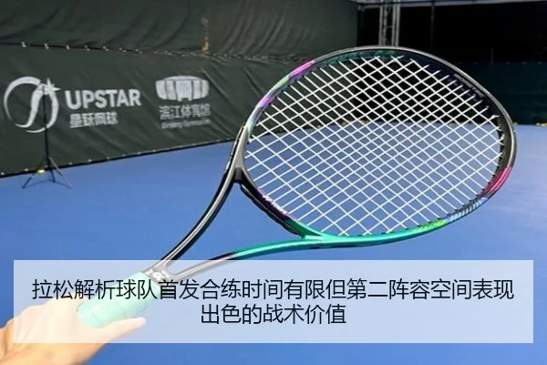拉松解析球队首发合练时间有限但第二阵容空间表现出色的战术价值 - kaiyun
